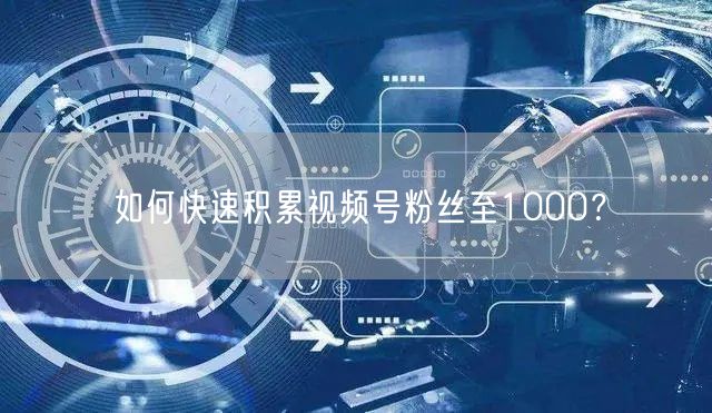 如何快速积累视频号粉丝至1000？