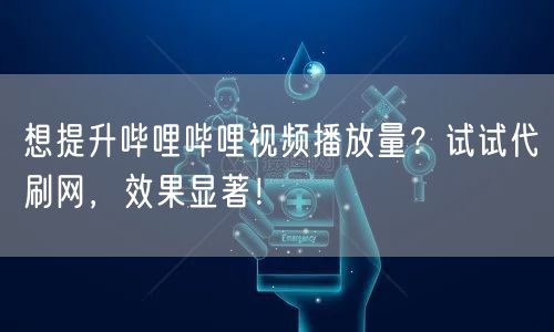 想提升哔哩哔哩视频播放量？试试代刷网，效果显著！