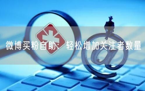 微博买粉自助：轻松增加关注者数量