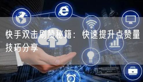 快手双击刷赞秘籍：快速提升点赞量技巧分享