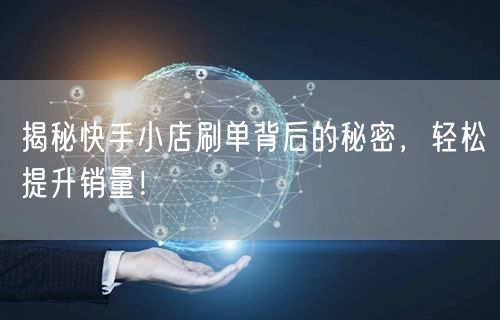 揭秘快手小店刷单背后的秘密，轻松提升销量！