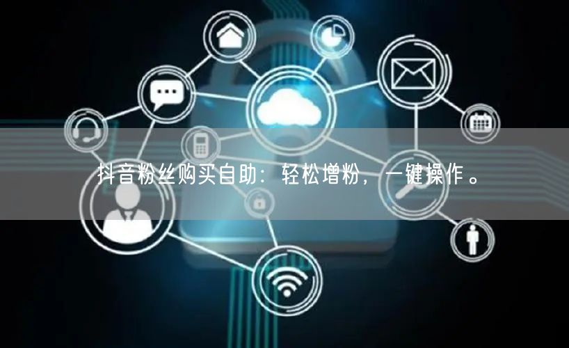 抖音粉丝购买自助：轻松增粉，一键操作。