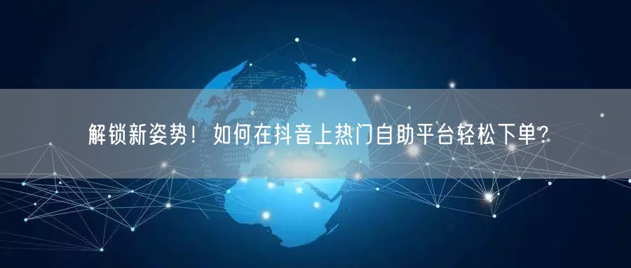 解锁新姿势！如何在抖音上热门自助平台轻松下单？