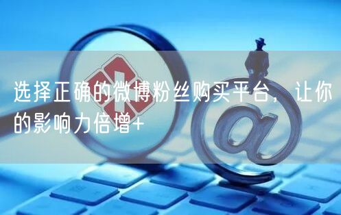 选择正确的微博粉丝购买平台，让你的影响力倍增+