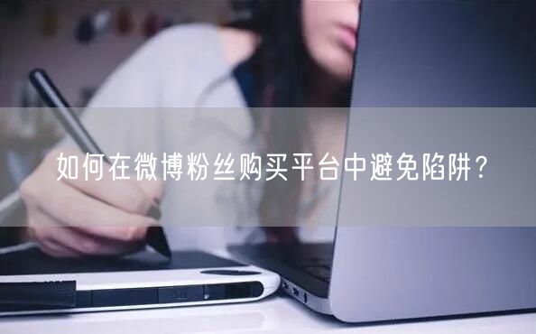 如何在微博粉丝购买平台中避免陷阱？