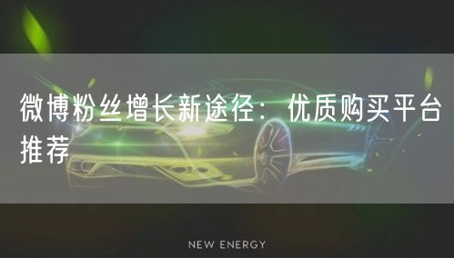 微博粉丝增长新途径：优质购买平台推荐