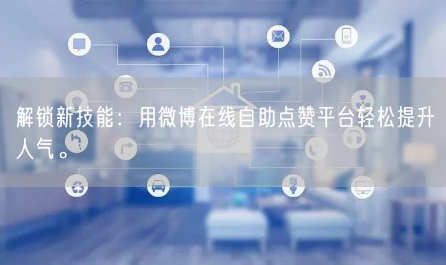 解锁新技能：用微博在线自助点赞平台轻松提升人气。