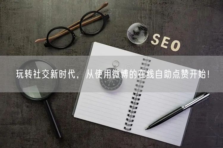 玩转社交新时代，从使用微博的在线自助点赞开始！