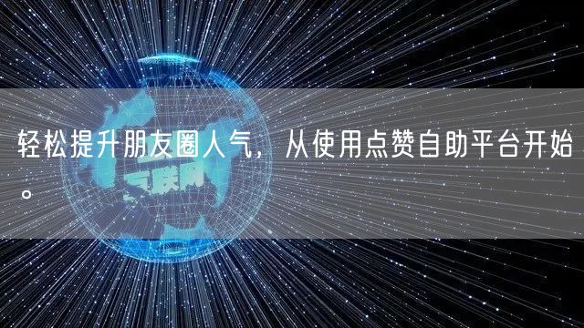 轻松提升朋友圈人气，从使用点赞自助平台开始。