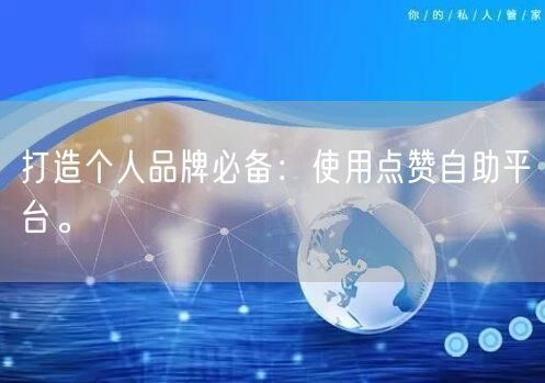打造个人品牌必备：使用点赞自助平台。
