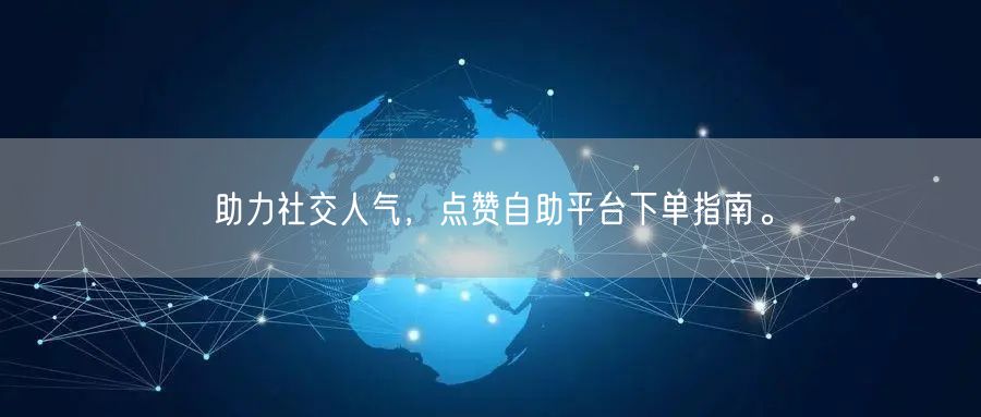 助力社交人气，点赞自助平台下单指南。