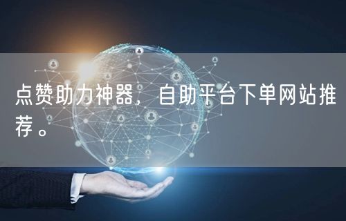 点赞助力神器，自助平台下单网站推荐。