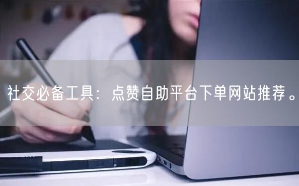 社交必备工具：点赞自助平台下单网站推荐。