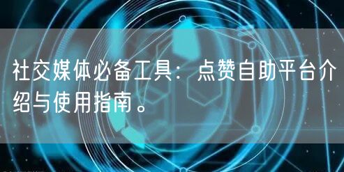 社交媒体必备工具：点赞自助平台介绍与使用指南。