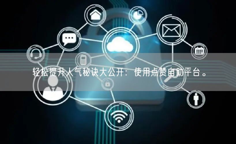 轻松提升人气秘诀大公开：使用点赞自助平台。