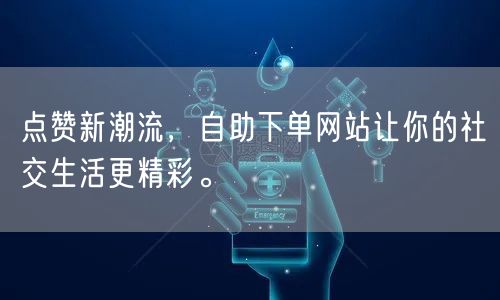 点赞新潮流，自助下单网站让你的社交生活更精彩。