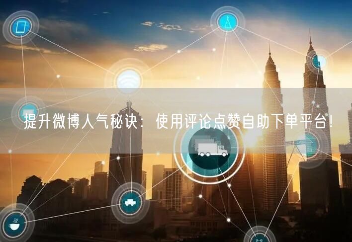 提升微博人气秘诀：使用评论点赞自助下单平台！