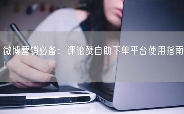 微博营销必备：评论赞自助下单平台使用指南！
