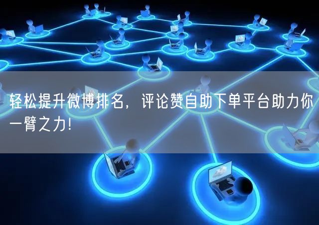 轻松提升微博排名，评论赞自助下单平台助力你一臂之力！