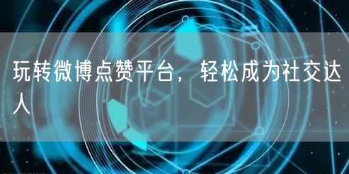 玩转微博点赞平台，轻松成为社交达人