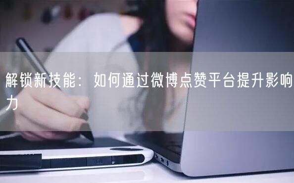 解锁新技能：如何通过微博点赞平台提升影响力