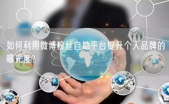如何利用微博粉丝自助平台提升个人品牌的曝光度?