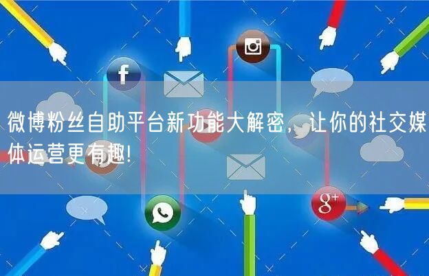 微博粉丝自助平台新功能大解密，让你的社交媒体运营更有趣!
