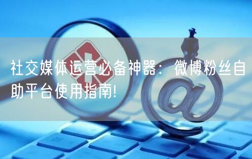 社交媒体运营必备神器：微博粉丝自助平台使用指南!