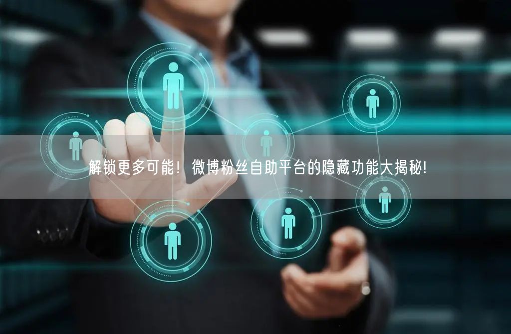 解锁更多可能！微博粉丝自助平台的隐藏功能大揭秘!