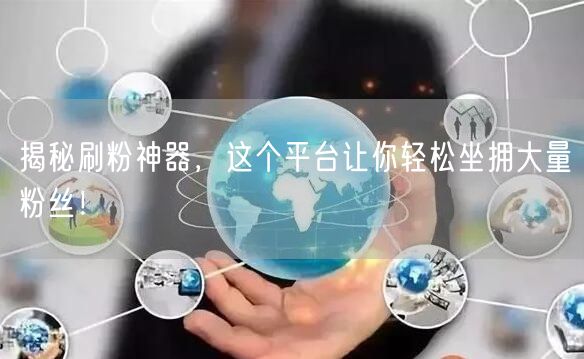 揭秘刷粉神器，这个平台让你轻松坐拥大量粉丝！