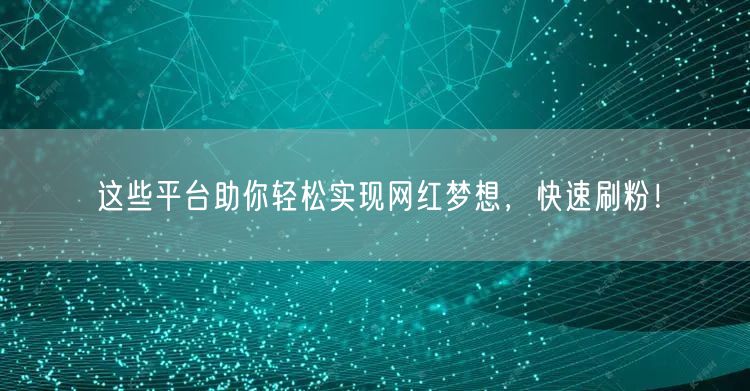 这些平台助你轻松实现网红梦想，快速刷粉！