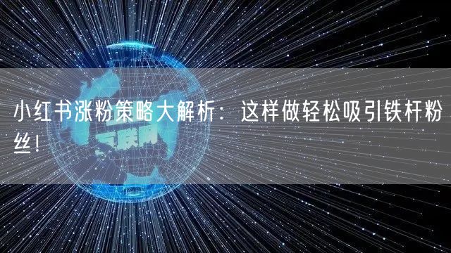 小红书涨粉策略大解析：这样做轻松吸引铁杆粉丝！