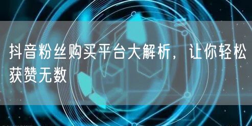 抖音粉丝购买平台大解析，让你轻松获赞无数