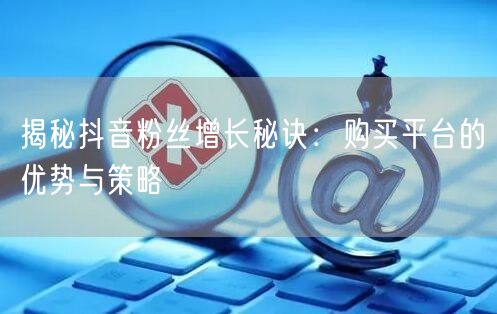 揭秘抖音粉丝增长秘诀：购买平台的优势与策略