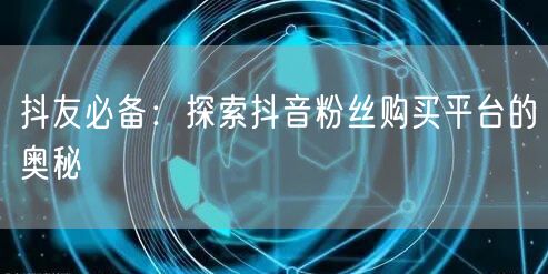 抖友必备：探索抖音粉丝购买平台的奥秘