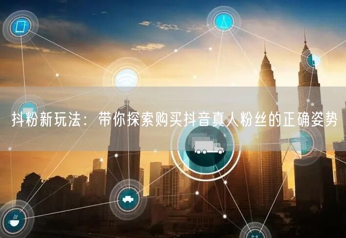 抖粉新玩法：带你探索购买抖音真人粉丝的正确姿势