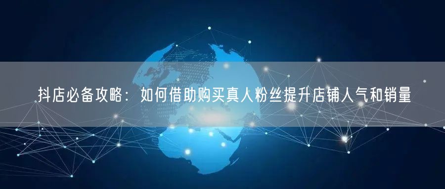 抖店必备攻略：如何借助购买真人粉丝提升店铺人气和销量