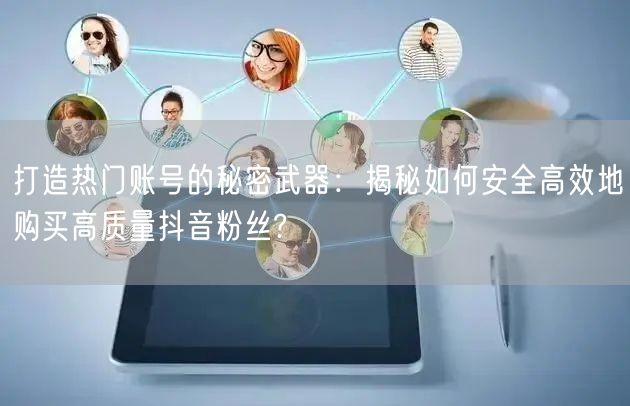 打造热门账号的秘密武器：揭秘如何安全高效地购买高质量抖音粉丝?