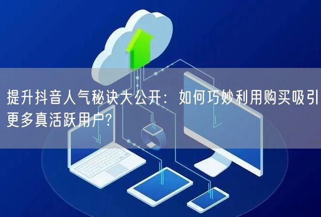 提升抖音人气秘诀大公开：如何巧妙利用购买吸引更多真活跃用户?