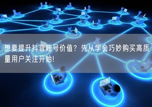 想要提升抖音账号价值？先从学会巧妙购买高质量用户关注开始!