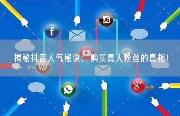 揭秘抖音人气秘诀：购买真人粉丝的真相！