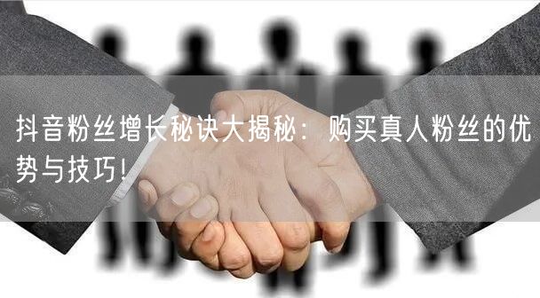 抖音粉丝增长秘诀大揭秘：购买真人粉丝的优势与技巧！