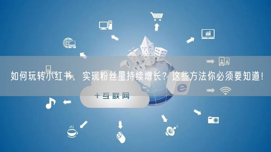 如何玩转小红书，实现粉丝量持续增长？这些方法你必须要知道！