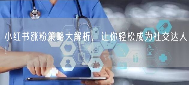 小红书涨粉策略大解析，让你轻松成为社交达人！
