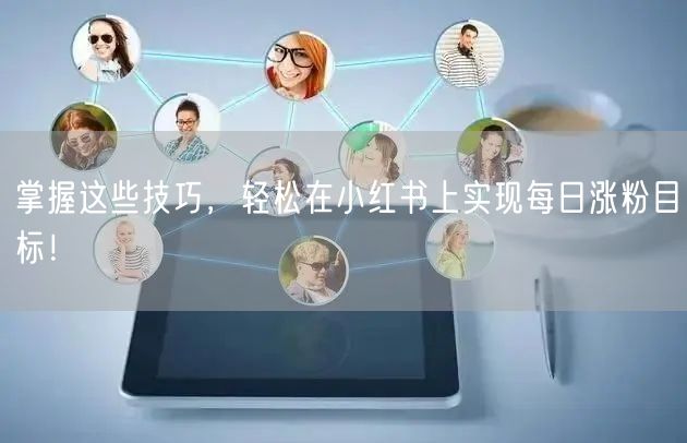 掌握这些技巧，轻松在小红书上实现每日涨粉目标！