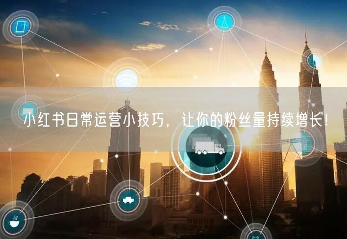 小红书日常运营小技巧，让你的粉丝量持续增长！