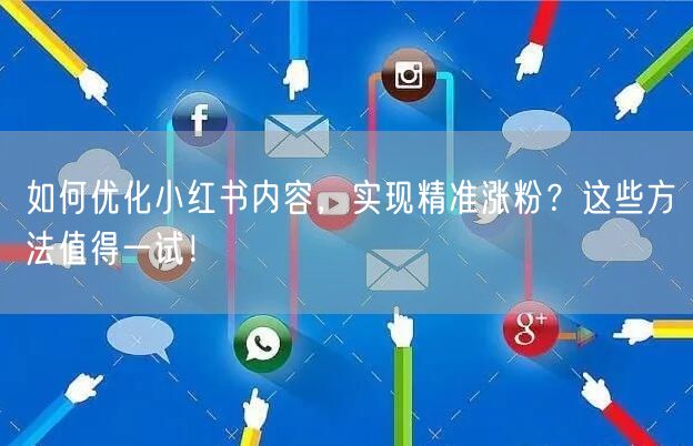 如何优化小红书内容，实现精准涨粉？这些方法值得一试！