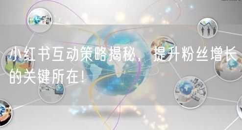 小红书互动策略揭秘，提升粉丝增长的关键所在！