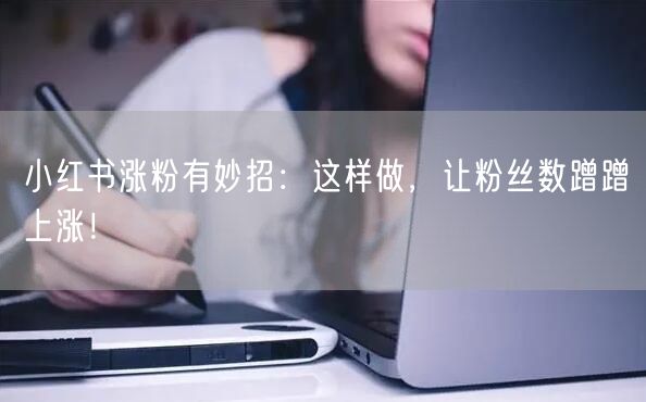 小红书涨粉有妙招：这样做，让粉丝数蹭蹭上涨！