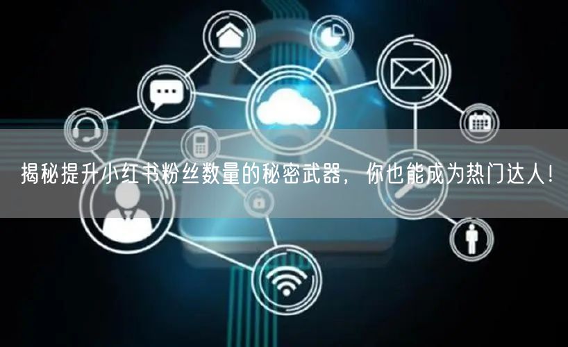 揭秘提升小红书粉丝数量的秘密武器，你也能成为热门达人！